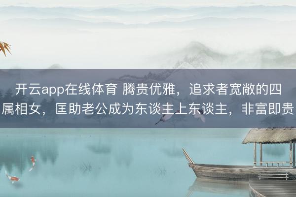 开云app在线体育 腾贵优雅，追求者宽敞的四属相女，匡助老公成为东谈主上东谈主，非富即贵
