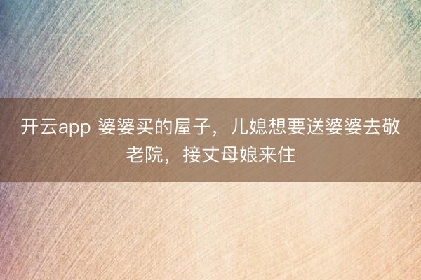 开云app 婆婆买的屋子，儿媳想要送婆婆去敬老院，接丈母娘来住