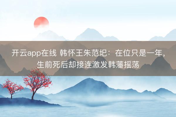 开云app在线 韩怀王朱范圯:在位只是一年,生前死后却接连激发韩藩摇荡