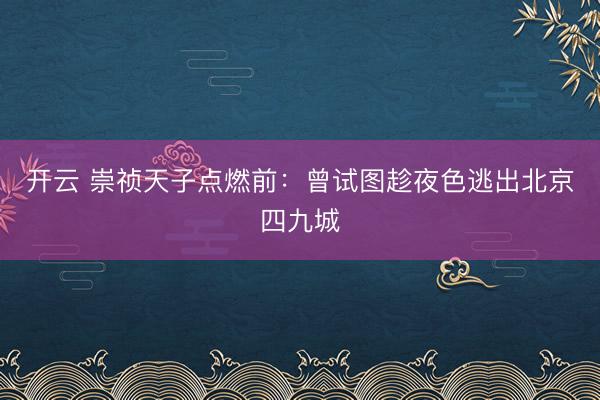 开云 崇祯天子点燃前:曾试图趁夜色逃出北京四九城
