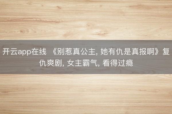 开云app在线 《别惹真公主， 她有仇是真报啊》复仇爽剧， 女主霸气， 看得过瘾