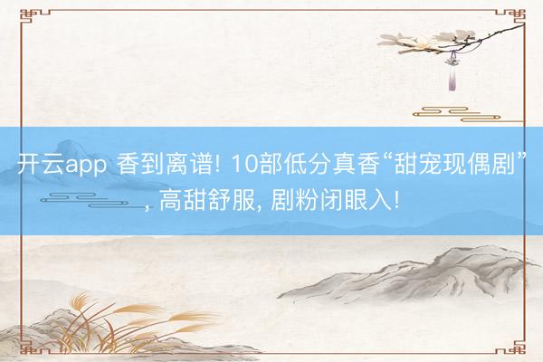 开云app 香到离谱! 10部低分真香“甜宠现偶剧”， 高甜舒服， 剧粉闭眼入!