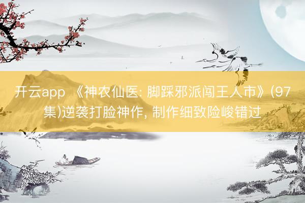 开云app 《神农仙医: 脚踩邪派闯王人市》(97集)逆袭打脸神作， 制作细致险峻错过
