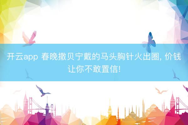 开云app 春晚撒贝宁戴的马头胸针火出圈， 价钱让你不敢置信!