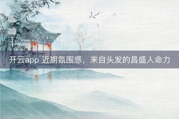开云app 近期氛围感，来自头发的昌盛人命力