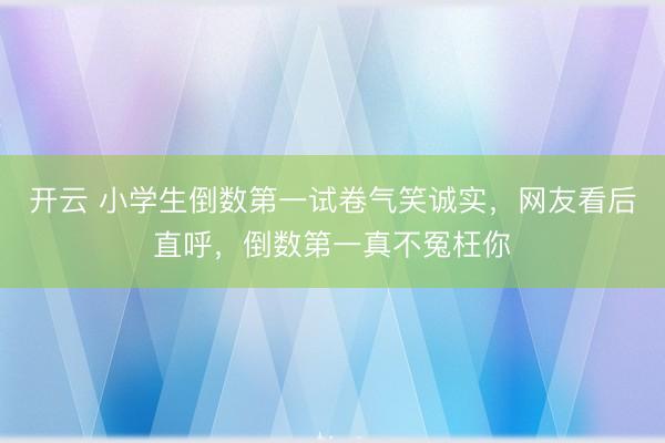 开云 小学生倒数第一试卷气笑诚实，网友看后直呼，倒数第一真不冤枉你