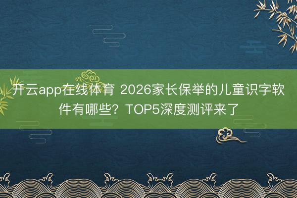 开云app在线体育 2026家长保举的儿童识字软件有哪些？TOP5深度测评来了