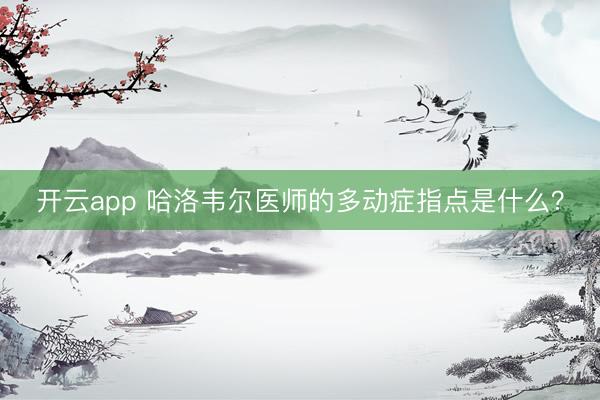 开云app 哈洛韦尔医师的多动症指点是什么？