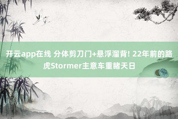 开云app在线 分体剪刀门+悬浮溜背! 22年前的路虎Stormer主意车重睹天日