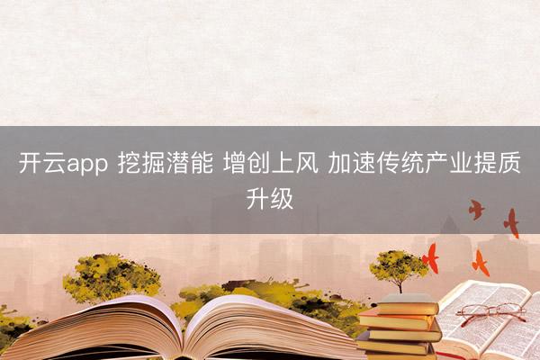 开云app 挖掘潜能 增创上风 加速传统产业提质升级
