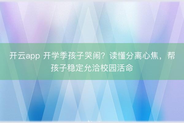 开云app 开学季孩子哭闹?读懂分离心焦,帮孩子稳定允洽校园活命