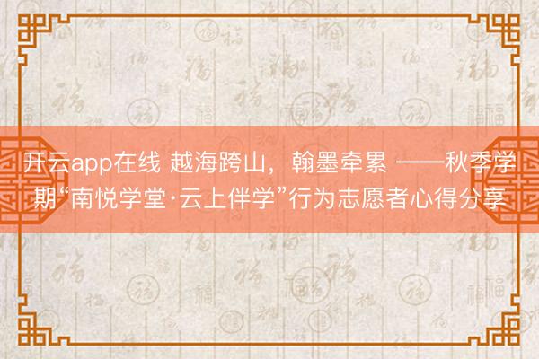 开云app在线 越海跨山,翰墨牵累 ——秋季学期“南悦学堂·云上伴学”行为志愿者心得分享