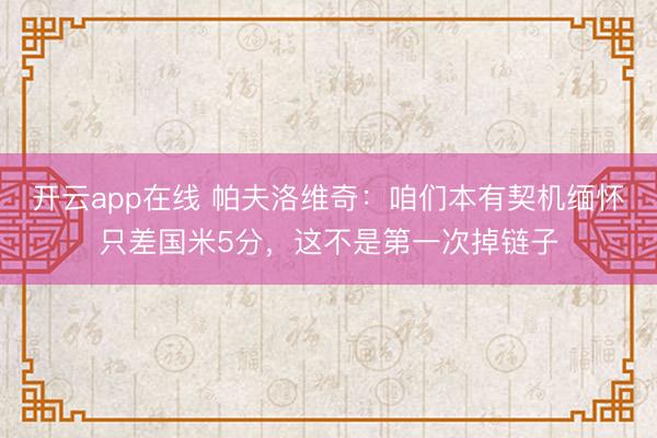 开云app在线 帕夫洛维奇：咱们本有契机缅怀只差国米5分，这不是第一次掉链子