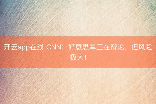 开云app在线 CNN：好意思军正在辩论，但风险极大！
