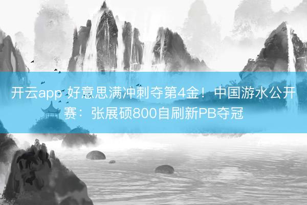 开云app 好意思满冲刺夺第4金！中国游水公开赛：张展硕800自刷新PB夺冠