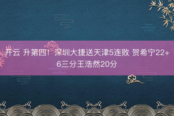 开云 升第四!深圳大捷送天津5连败 贺希宁22+6三分王浩然20分