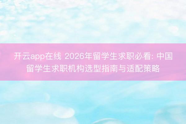 开云app在线 2026年留学生求职必看: 中国留学生求职机构选型指南与适配策略