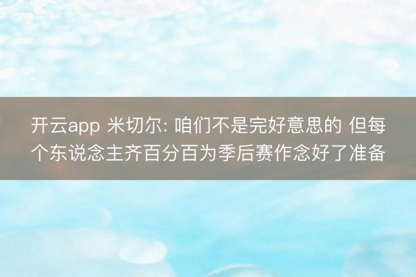 开云app 米切尔: 咱们不是完好意思的 但每个东说念主齐百分百为季后赛作念好了准备