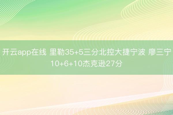 开云app在线 里勒35+5三分北控大捷宁波 廖三宁10+6+10杰克逊27分