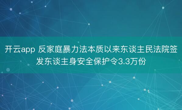 开云app 反家庭暴力法本质以来东谈主民法院签发东谈主身安全保护令3.3万份