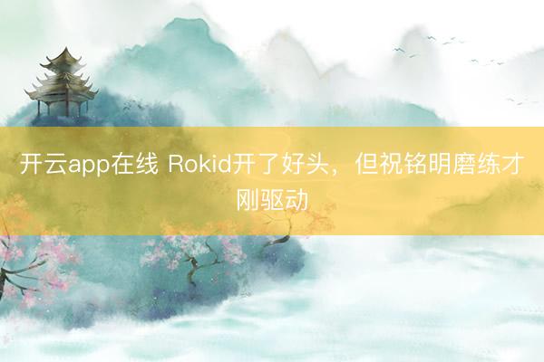 开云app在线 Rokid开了好头,但祝铭明磨练才刚驱动