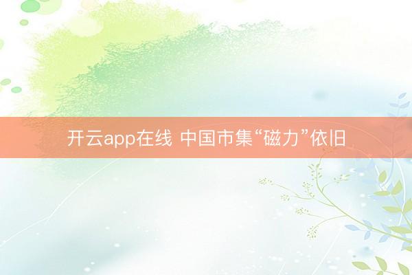 开云app在线 中国市集“磁力”依旧