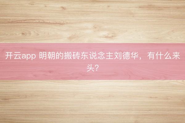 开云app 明朝的搬砖东说念主刘德华，有什么来头？