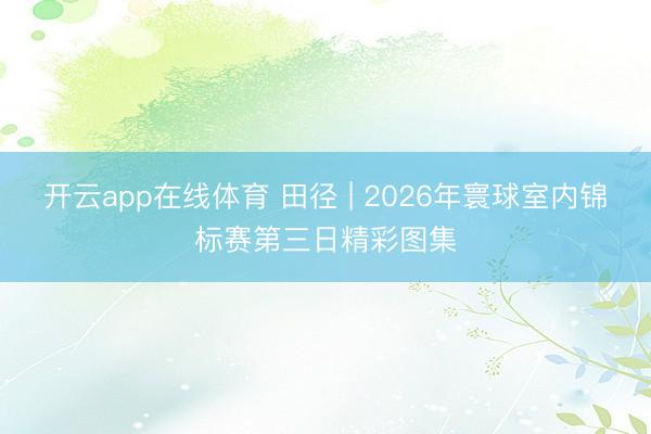 开云app在线体育 田径 | 2026年寰球室内锦标赛第三日精彩图集