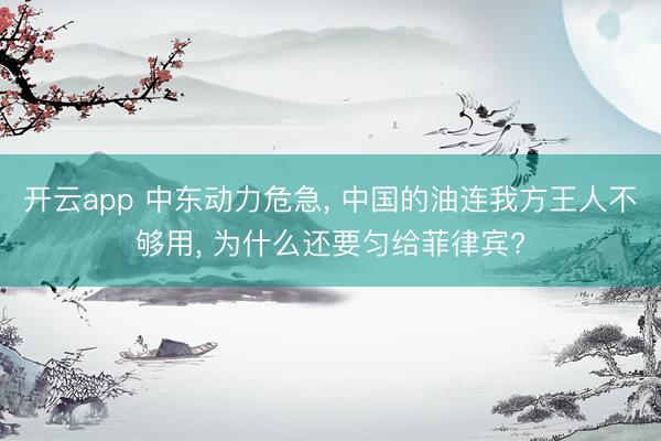 开云app 中东动力危急， 中国的油连我方王人不够用， 为什么还要匀给菲律宾?
