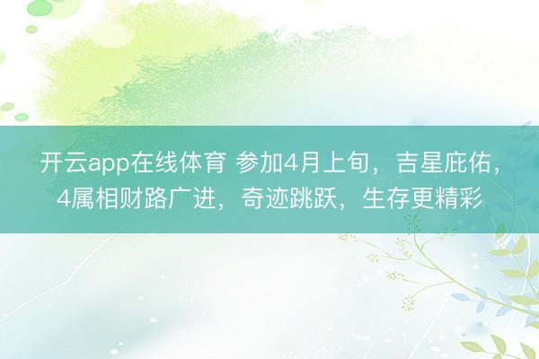 开云app在线体育 参加4月上旬，吉星庇佑，4属相财路广进，奇迹跳跃，生存更精彩