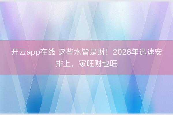 开云app在线 这些水皆是财！2026年迅速安排上，家旺财也旺