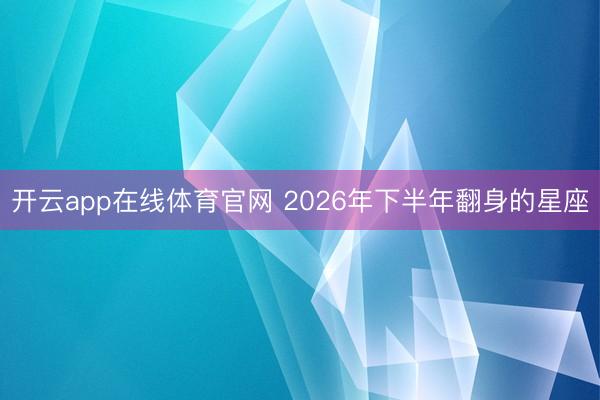 开云app在线体育官网 2026年下半年翻身的星座
