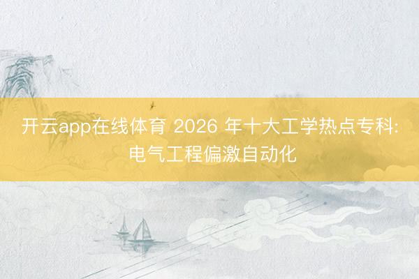 开云app在线体育 2026 年十大工学热点专科: 电气工程偏激自动化