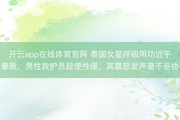 开云app在线体育官网 泰国女星呼吸用功近乎晕厥，男性救护员趁便性侵，其震怒发声毫不妥协