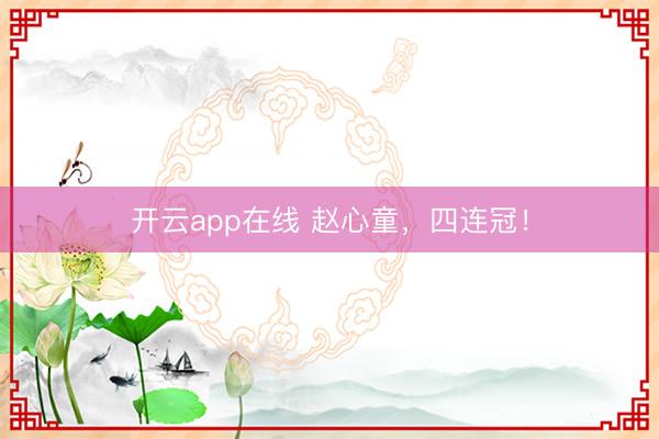 开云app在线 赵心童，四连冠！