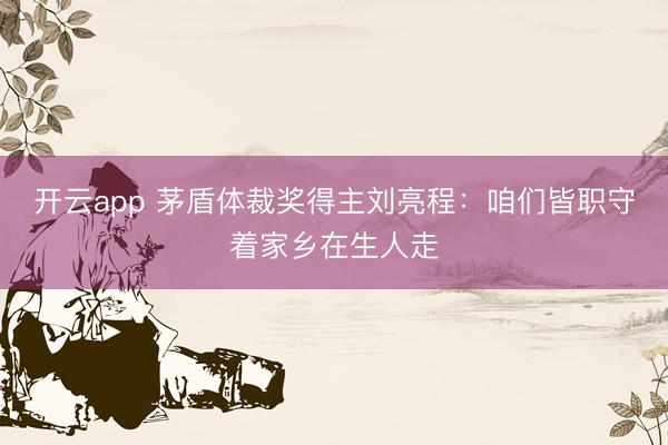 开云app 茅盾体裁奖得主刘亮程:咱们皆职守着家乡在生人走