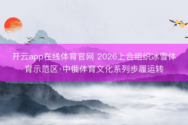 开云app在线体育官网 2026上合组织冰雪体育示范区·中俄体育文化系列步履运转