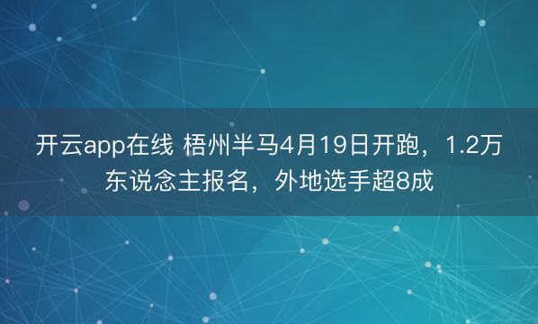 开云app在线 梧州半马4月19日开跑，1.2万东说念主报名，外地选手超8成
