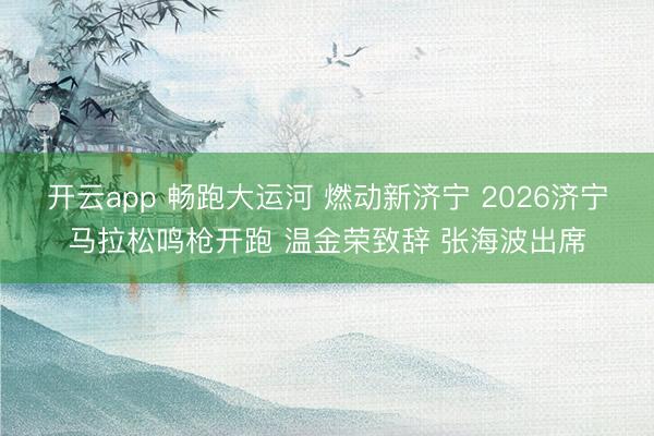 开云app 畅跑大运河 燃动新济宁 2026济宁马拉松鸣枪开跑 温金荣致辞 张海波出席