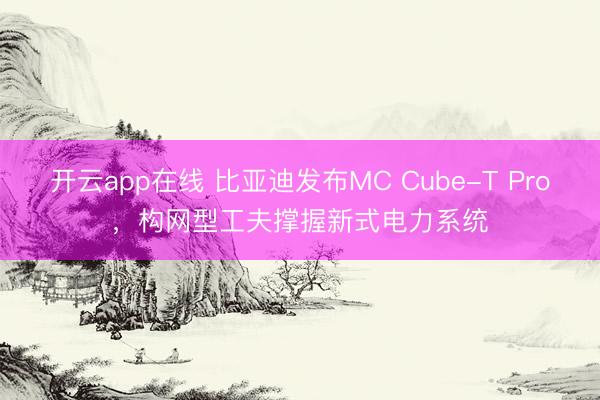 开云app在线 比亚迪发布MC Cube-T Pro，构网型工夫撑握新式电力系统
