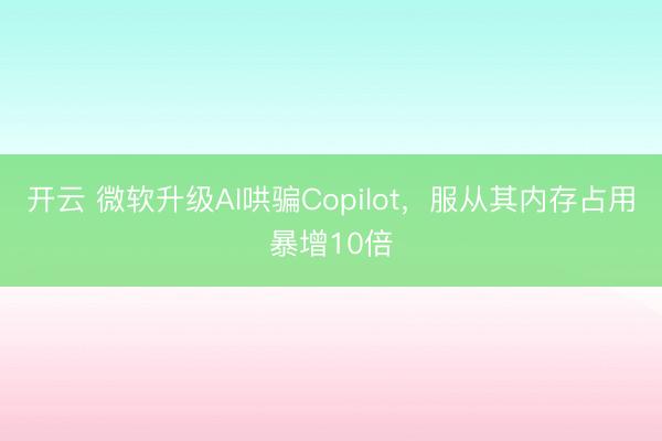 开云 微软升级AI哄骗Copilot，服从其内存占用暴增10倍