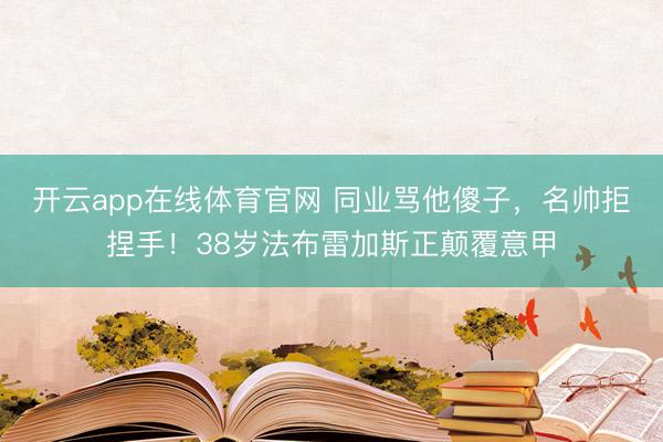 开云app在线体育官网 同业骂他傻子,名帅拒捏手!38岁法布雷加斯正颠覆意甲