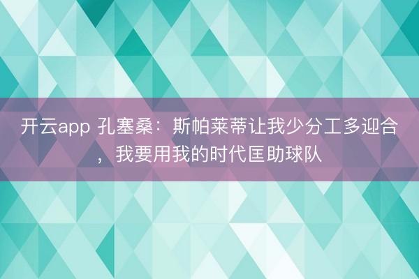 开云app 孔塞桑:斯帕莱蒂让我少分工多迎合,我要用我的时代匡助球队
