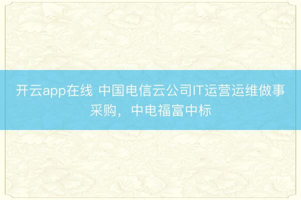 开云app在线 中国电信云公司IT运营运维做事采购,中电福富中标
