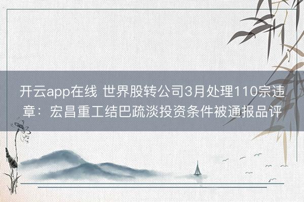 开云app在线 世界股转公司3月处理110宗违章：宏昌重工结巴疏淡投资条件被通报品评