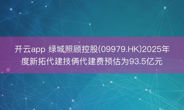开云app 绿城照顾控股(09979.HK)2025年度新拓代建技俩代建费预估为93.5亿元