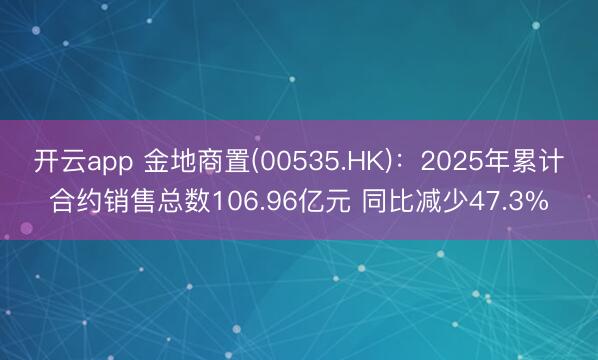 开云app 金地商置(00535.HK):2025年累计合约销售总数106.96亿元 同比减少47.3%