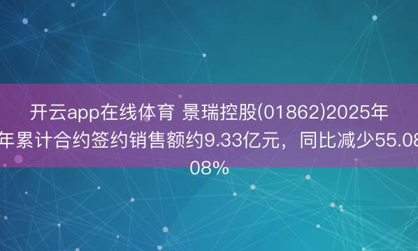 开云app在线体育 景瑞控股(01862)2025年全年累计合约签约销售额约9.33亿元,同比减少55.08%