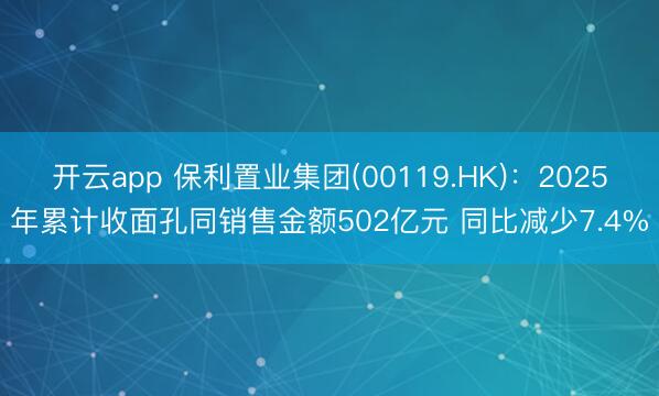 开云app 保利置业集团(00119.HK)：2025年累计收面孔同销售金额502亿元 同比减少7.4%
