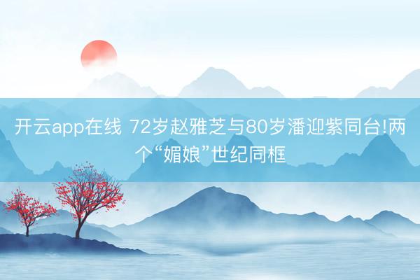 开云app在线 72岁赵雅芝与80岁潘迎紫同台!两个“媚娘”世纪同框